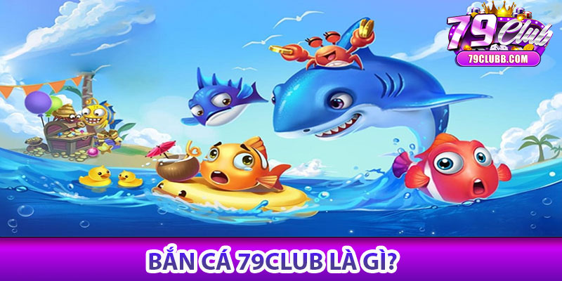 Bắn cá 79Club là gì?