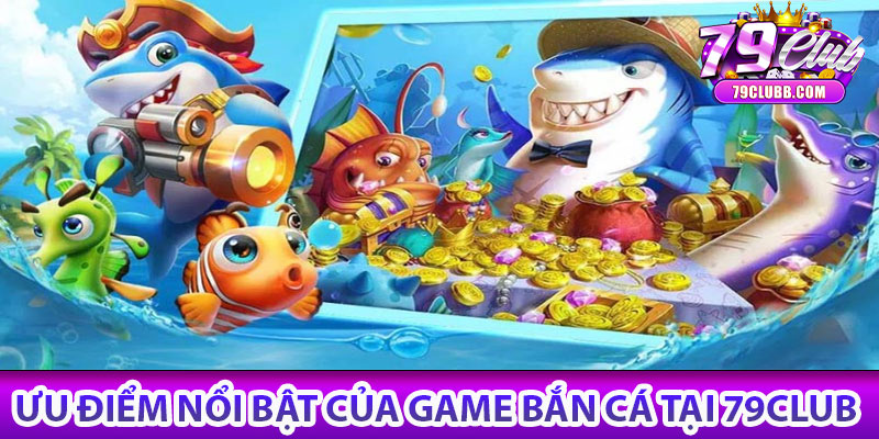 Bắn cá 79Club – Săn thưởng cực đã, giải trí cực vui 6 Ưu điểm nổi bật của game Bắn cá tại 79Club